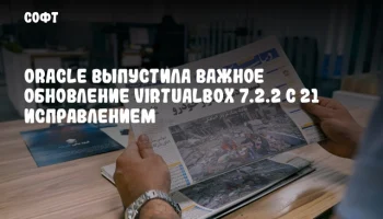 Oracle выпустила важное обновление VirtualBox 7.2.2 с 21 исправлением