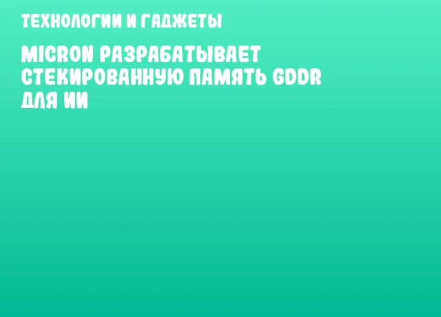 Micron разрабатывает стекированную память GDDR для ИИ