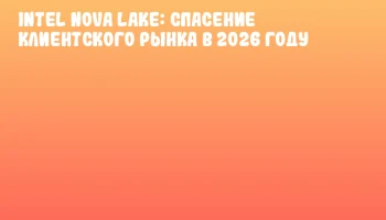Intel Nova Lake: спасение клиентского рынка в 2026 году