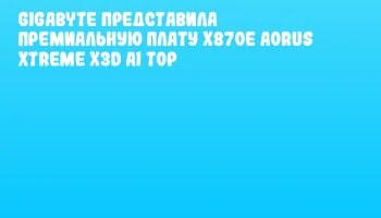 GIGABYTE представила премиальную плату X870E AORUS XTREME X3D AI TOP