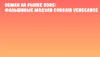 Обман на рынке DDR5: фальшивые модули Corsair Vengeance