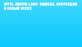 Intel Arrow Lake: Ошибка, Коррекция и Новый Успех