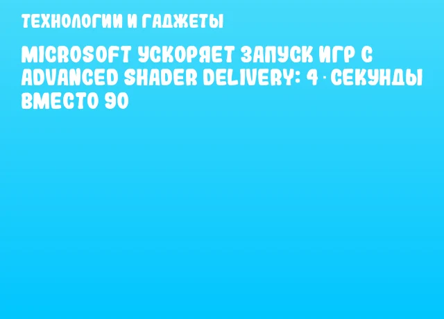 Microsoft ускоряет запуск игр с Advanced Shader Delivery: 4 секунды вместо 90 Microsoft ускоряет запуск игр с Advanced Shader Delivery: 4 секунды вместо 90
