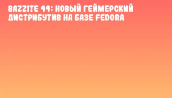 Bazzite 44: новый геймерский дистрибутив на базе Fedora