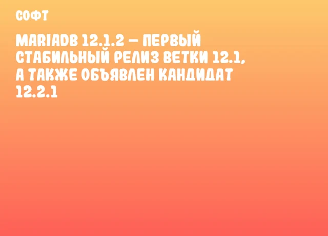 MariaDB 12.1.2 – первый стабильный релиз ветки 12.1, а также объявлен кандидат 12.2.1