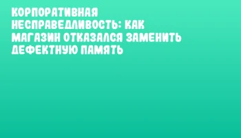 Корпоративная несправедливость: как магазин отказался заменить дефектную память