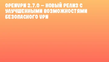OpenVPN 2.7.0 &ndash; новый релиз с улучшенными возможностями безопасного VPN