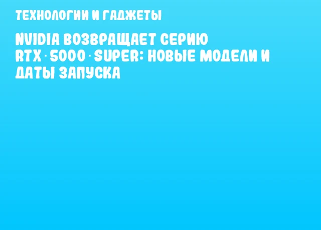 NVIDIA возвращает серию RTX 5000 SUPER: новые модели и даты запуска