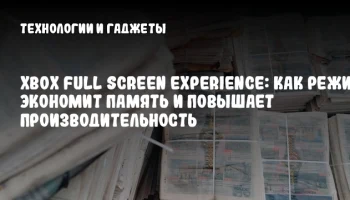 Xbox Full Screen Experience: как режим экономит память и повышает производительность