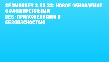 SeaMonkey 2.53.22: новое обновление с расширенными веб‑приложениями и безопасностью