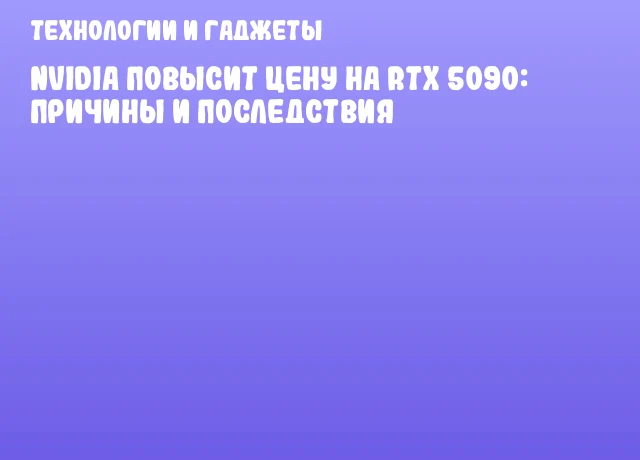 NVIDIA повысит цену на RTX 5090: причины и последствия NVIDIA повысит цену на RTX 5090: причины и последствия