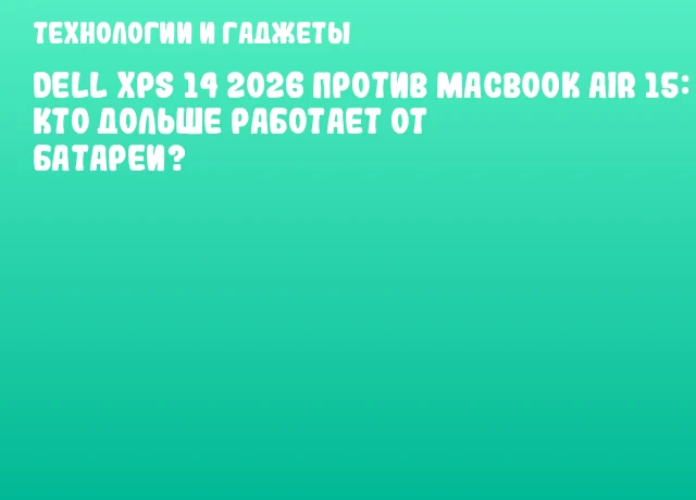 Dell XPS 14 2026 против MacBook Air 15: кто дольше работает от батареи?