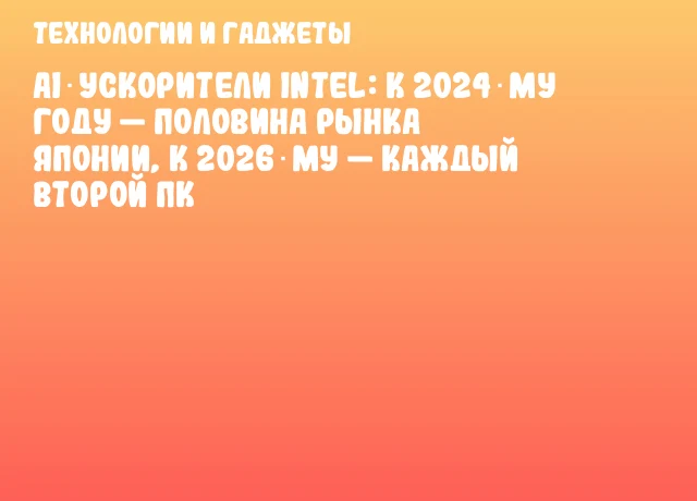 AI‑ускорители Intel: к 2024‑му году &mdash; половина рынка Японии, к 2026‑му &mdash; каждый второй ПК