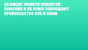 Дефицит памяти усилится: Samsung и SK hynix сокращают производство SSD и DRAM