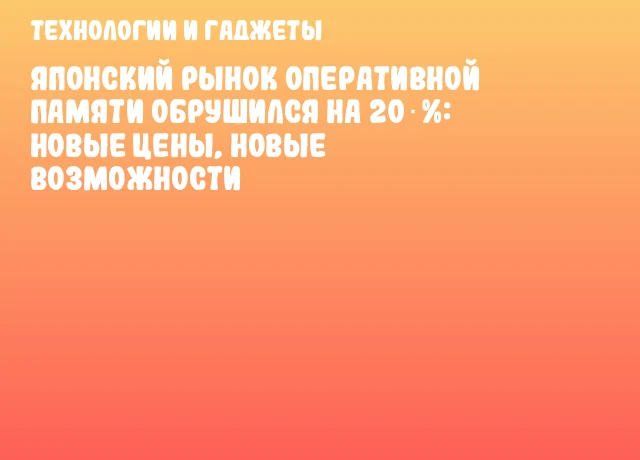 Японский рынок оперативной памяти обрушился на 20 %: новые цены, новые возможности
