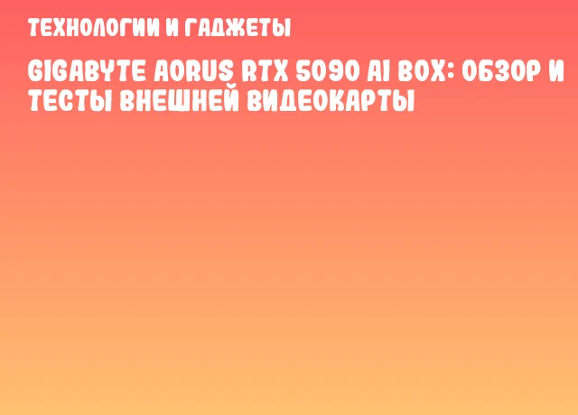 GIGABYTE AORUS RTX 5090 AI BOX: обзор и тесты внешней видеокарты GIGABYTE AORUS RTX 5090 AI BOX: обзор и тесты внешней видеокарты