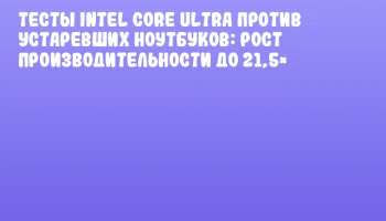 Тесты Intel Core Ultra против устаревших ноутбуков: рост производительности до 21,5&times;