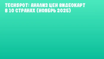 TechSpot: анализ цен видеокарт в 10 странах (ноябрь 2025)