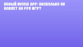 Новый NVIDIA App: насколько он влияет на FPS игр?