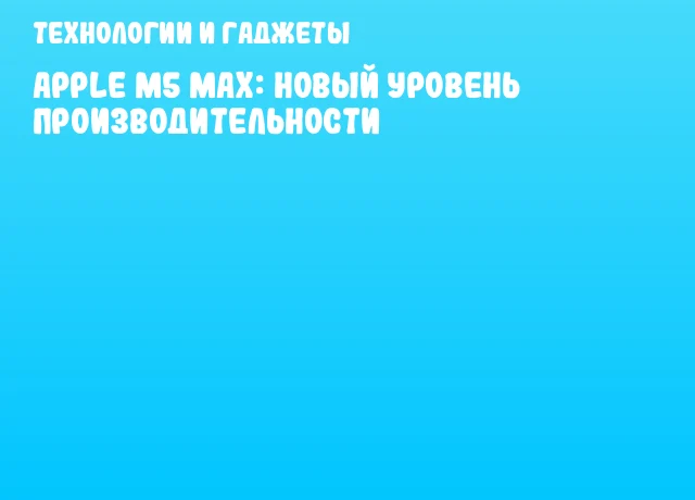 Apple M5 Max: Новый уровень производительности