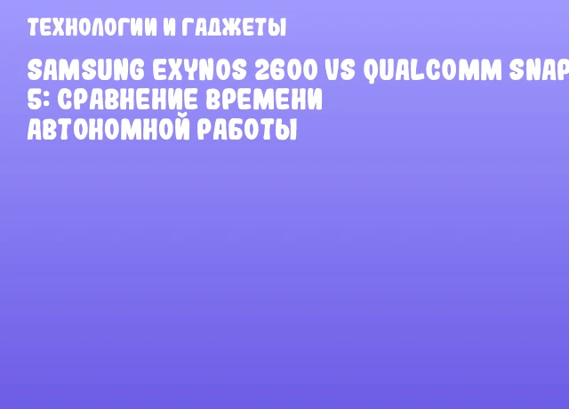 Samsung Exynos 2600 vs Qualcomm Snapdragon 8 Gen 5: Сравнение времени автономной работы