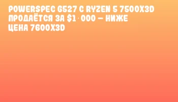 PowerSpec G527 с Ryzen 5 7500X3D продаётся за $1 000 – ниже цена 7600X3D