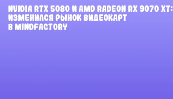 NVIDIA RTX 5080 и AMD Radeon RX 9070 XT: как изменился рынок видеокарт в Mindfactory