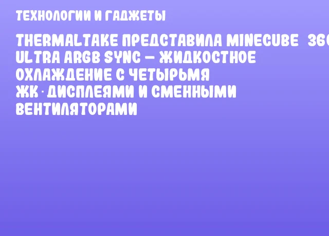 Thermaltake представила MINECUBE 360 Ultra ARGB Sync – жидкостное охлаждение с четырьмя ЖК‑дисплеями и сменными вентиляторами