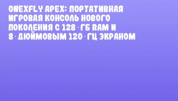 OneXfly Apex: портативная игровая консоль нового поколения с 128 ГБ RAM и 8‑дюймовым 120‑Гц экраном