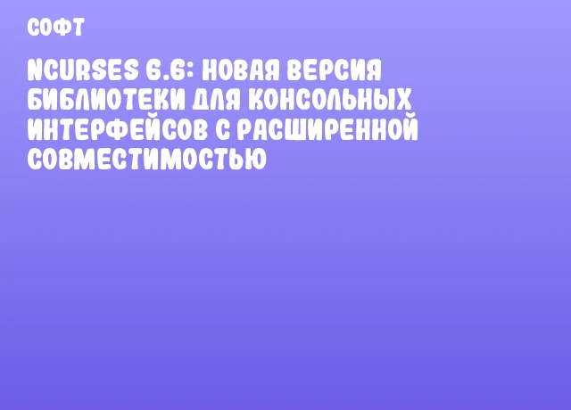 ncurses 6.6: новая версия библиотеки для консольных интерфейсов с расширенной совместимостью