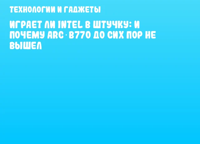 Играет ли Intel в штучку: и почему Arc B770 до сих пор не вышел