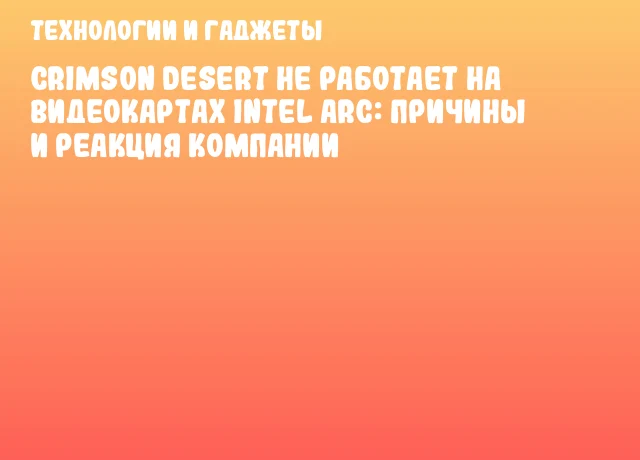 Crimson Desert не работает на видеокартах Intel Arc: причины и реакция компании