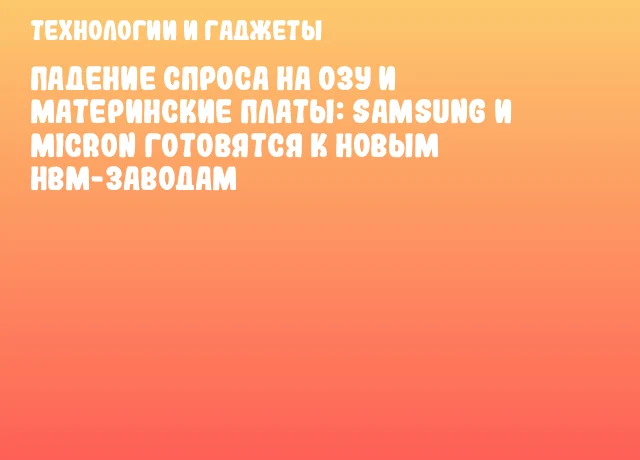 Падение спроса на ОЗУ и материнские платы: Samsung и Micron готовятся к новым HBM-заводам Падение спроса на ОЗУ и материнские платы: Samsung и Micron готовятся к новым HBM-заводам