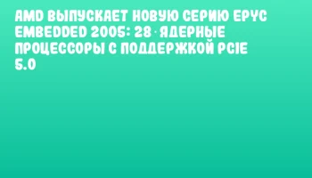 AMD выпускает новую серию EPYC Embedded 2005: 28‑ядерные процессоры с поддержкой PCIe 5.0