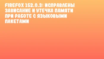 Firefox 152.0.3: исправлены зависание и утечка памяти при работе с языковыми пакетами