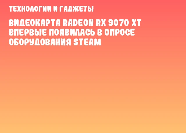 Видеокарта Radeon RX 9070 XT впервые появилась в опросе оборудования Steam Видеокарта Radeon RX 9070 XT впервые появилась в опросе оборудования Steam