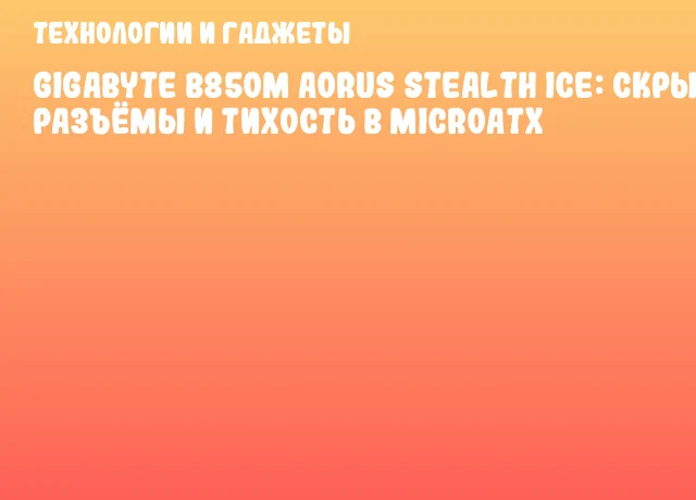 GIGABYTE B850M AORUS STEALTH ICE: скрытые разъёмы и тихость в MicroATX