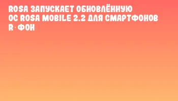 ROSA запускает обновлённую ОС ROSA Mobile 2.2 для смартфонов R‑ФОН