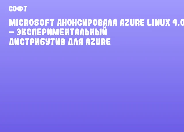 Microsoft анонсировала Azure Linux 4.0 &ndash; экспериментальный дистрибутив для Azure