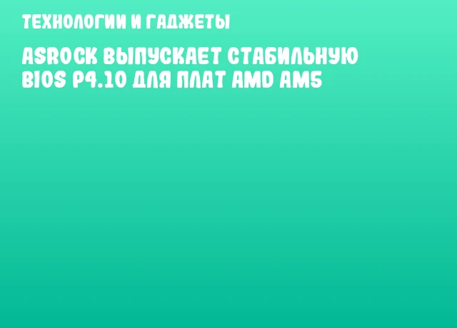 ASRock выпускает стабильную BIOS P4.10 для плат AMD AM5