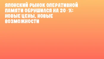 Японский рынок оперативной памяти обрушился на 20 %: новые цены, новые возможности