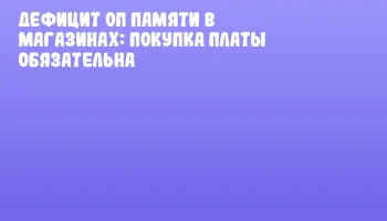 Дефицит ОП памяти в магазинах: покупка платы обязательна