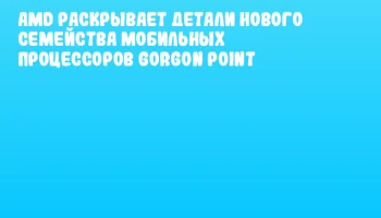 AMD раскрывает детали нового семейства мобильных процессоров Gorgon Point