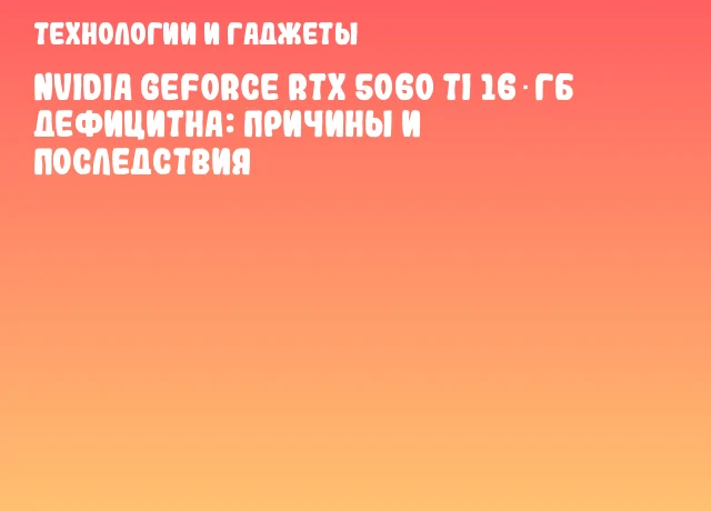 NVIDIA GeForce RTX 5060 Ti 16 ГБ дефицитна: причины и последствия