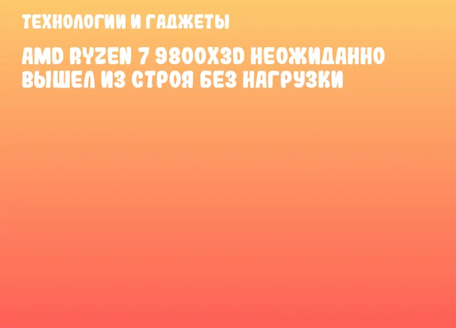 AMD Ryzen 7 9800X3D неожиданно вышел из строя без нагрузки AMD Ryzen 7 9800X3D неожиданно вышел из строя без нагрузки