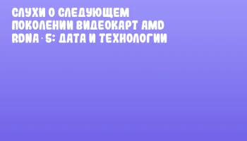 Слухи о следующем поколении видеокарт AMD RDNA 5: дата и технологии