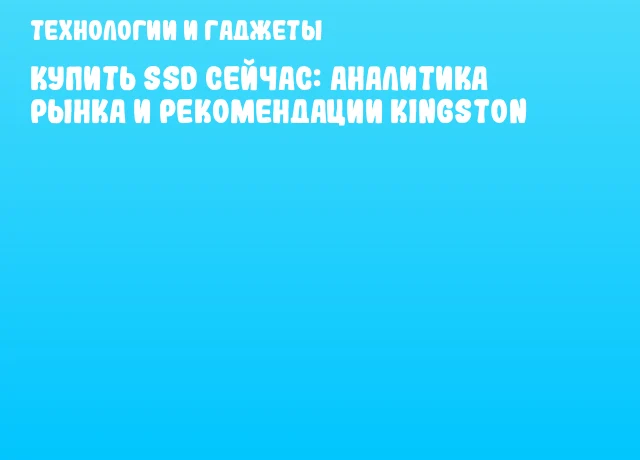 Купить SSD сейчас: аналитика рынка и рекомендации Kingston Купить SSD сейчас: аналитика рынка и рекомендации Kingston