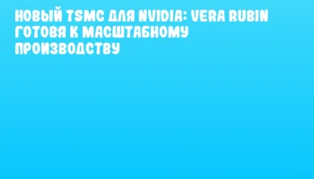 Новый TSMC для NVIDIA: Vera Rubin готовя к масштабному производству