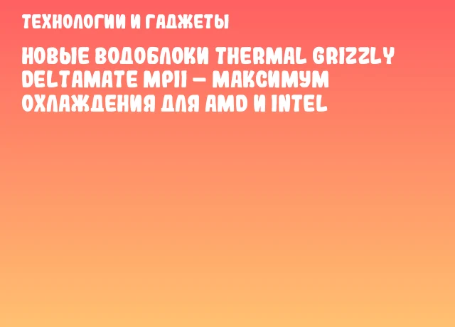 Новые водоблоки Thermal Grizzly DeltaMate MPII – максимум охлаждения для AMD и Intel Новые водоблоки Thermal Grizzly DeltaMate MPII – максимум охлаждения для AMD и Intel