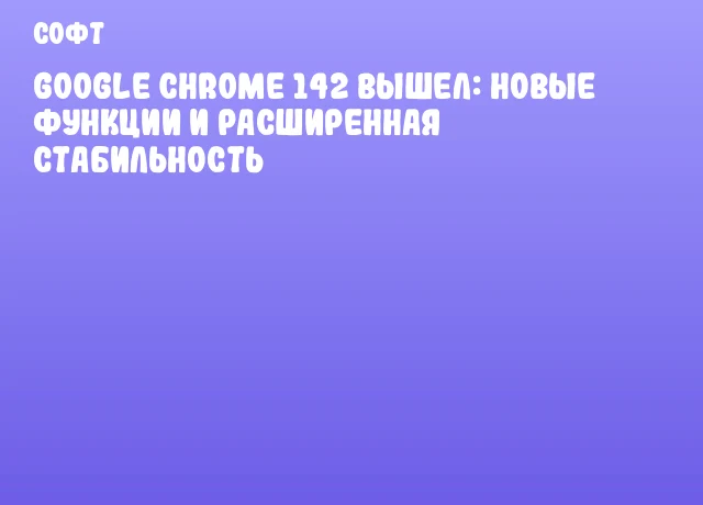 Google Chrome 142 вышел: новые функции и расширенная стабильность Google Chrome 142 вышел: новые функции и расширенная стабильность